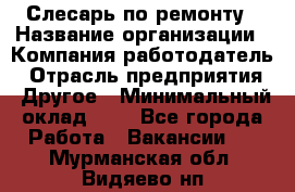 Слесарь по ремонту › Название организации ­ Компания-работодатель › Отрасль предприятия ­ Другое › Минимальный оклад ­ 1 - Все города Работа » Вакансии   . Мурманская обл.,Видяево нп